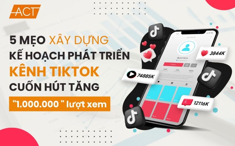 5 Mẹo xây dựng kế hoạch phát triển kênh TikTok cuốn hút tăng Triệu lượt xem
