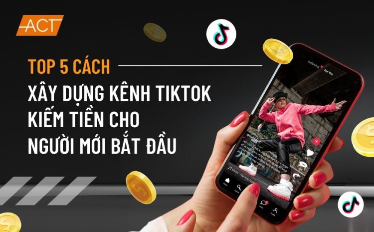 TOP 5 cách xây dựng kênh Tiktok kiếm tiền cho người mới bắt đầu theo xu hướng năm 2025