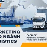 Marketing cho ngành Logistics: Cách để doanh nghiệp nhỏ cạnh tranh và mở rộng thị trường