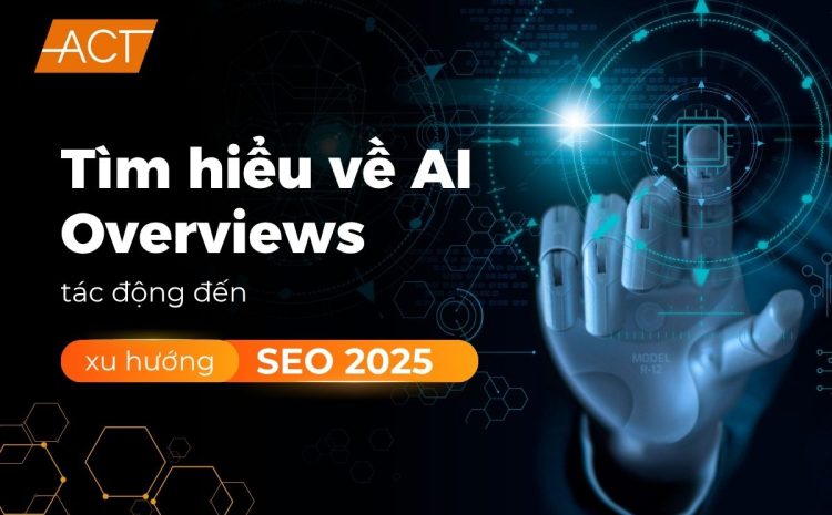 Tìm hiểu AI Overviews tác động đến xu hướng SEO năm 2025 và tương lai